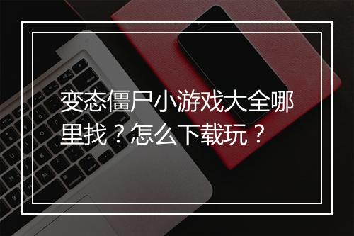变态僵尸小游戏大全哪里找？怎么下载玩？