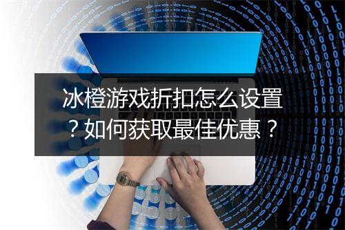 冰橙游戏折扣怎么设置？如何获取最佳优惠？