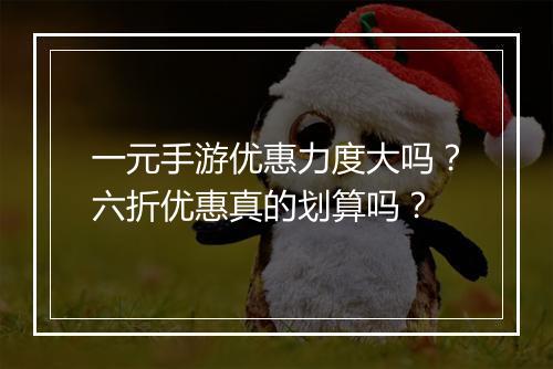 一元手游优惠力度大吗？六折优惠真的划算吗？