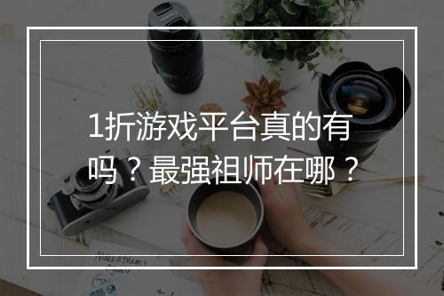 1折游戏平台真的有吗？最强祖师在哪？