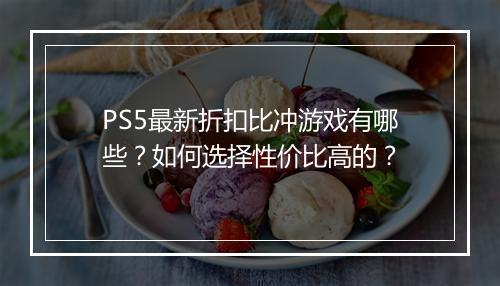 PS5最新折扣比冲游戏有哪些？如何选择性价比高的？