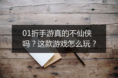 01折手游真的不仙侠吗？这款游戏怎么玩？