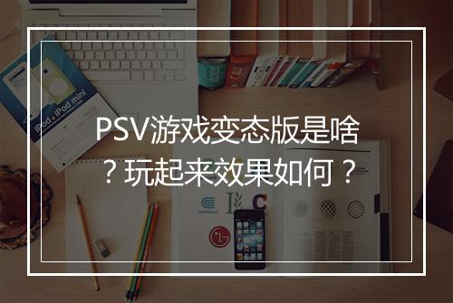 PSV游戏变态版是啥？玩起来效果如何？
