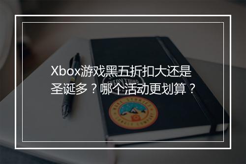 Xbox游戏黑五折扣大还是圣诞多？哪个活动更划算？