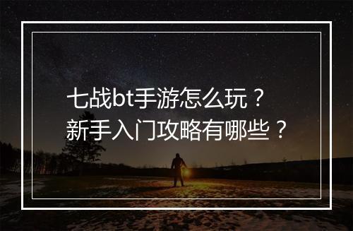 七战bt手游怎么玩?新手入门攻略有哪些?