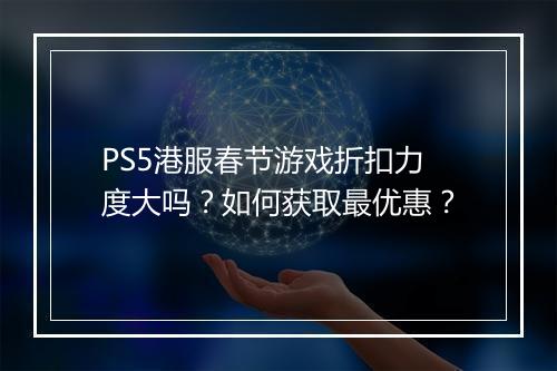PS5港服春节游戏折扣力度大吗？如何获取最优惠？