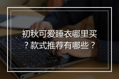 初秋可爱睡衣哪里买？款式推荐有哪些？
