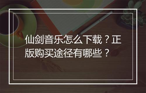 仙剑音乐怎么下载？正版购买途径有哪些？