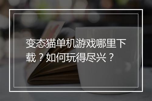 变态猫单机游戏哪里下载？如何玩得尽兴？