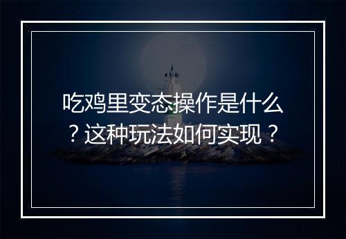 吃鸡里变态操作是什么？这种玩法如何实现？