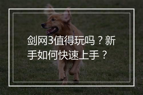 剑网3值得玩吗？新手如何快速上手？