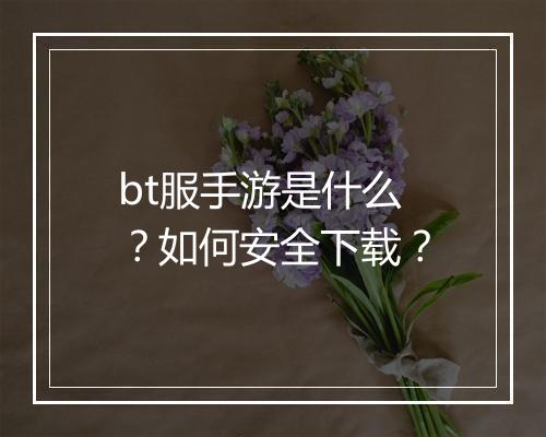 bt服手游是什么?如何安全下载?