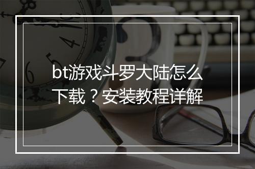 bt游戏斗罗大陆怎么下载？安装教程详解