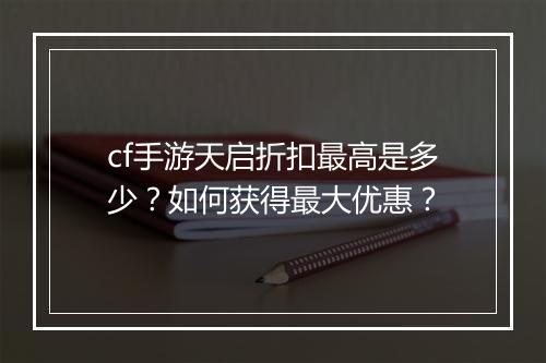 cf手游天启折扣最高是多少？如何获得最大优惠？