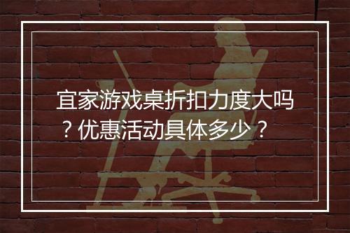 宜家游戏桌折扣力度大吗？优惠活动具体多少？