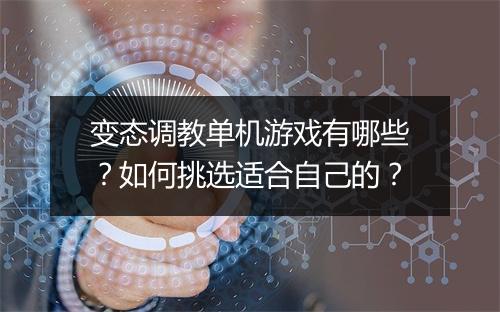 变态调教单机游戏有哪些？如何挑选适合自己的？