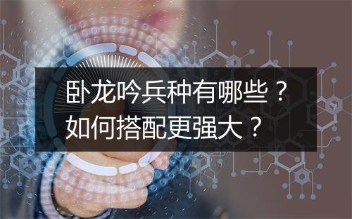 卧龙吟兵种有哪些？如何搭配更强大？