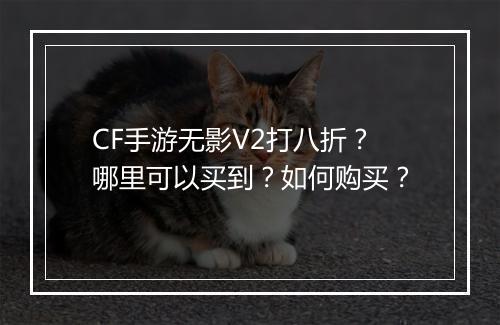 CF手游无影V2打八折？哪里可以买到？如何购买？