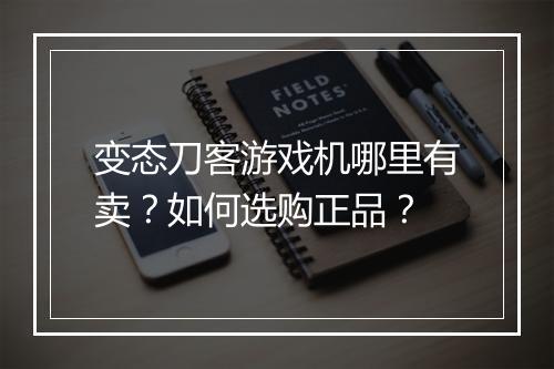 变态刀客游戏机哪里有卖?如何选购正品?