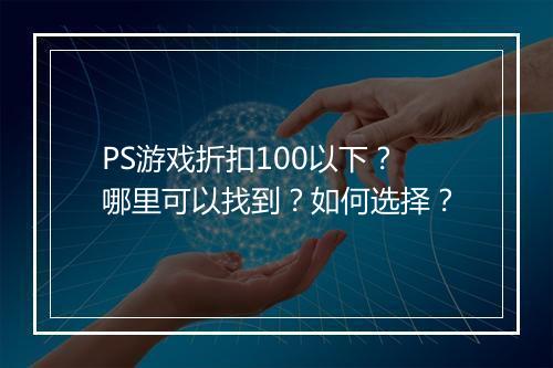 PS游戏折扣100以下？哪里可以找到？如何选择？