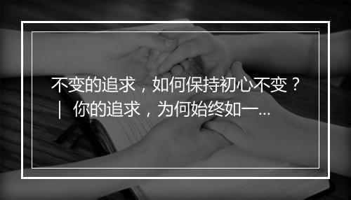 不变的追求,如何保持初心不变?| 你的追求,为何始终如一?