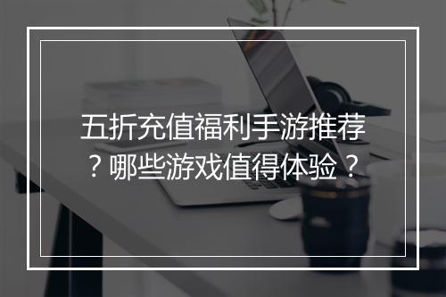 五折充值福利手游推荐？哪些游戏值得体验？
