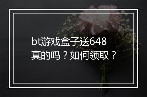 bt游戏盒子送648真的吗？如何领取？