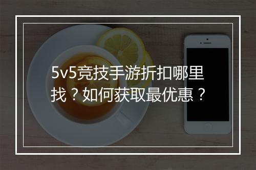 5v5竞技手游折扣哪里找?如何获取最优惠?