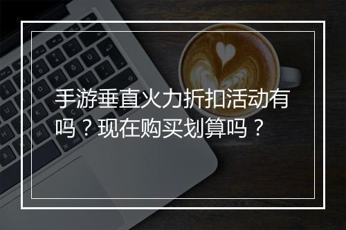 手游垂直火力折扣活动有吗?现在购买划算吗?