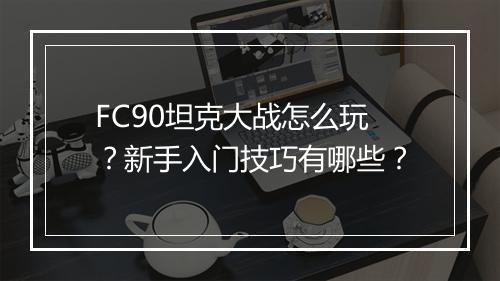 FC90坦克大战怎么玩?新手入门技巧有哪些?