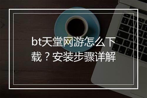 bt天堂网游怎么下载？安装步骤详解