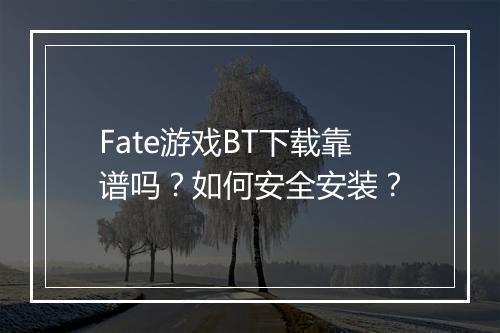 Fate游戏BT下载靠谱吗？如何安全安装？