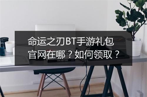 命运之刃BT手游礼包官网在哪？如何领取？