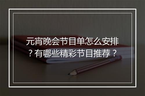 元宵晚会节目单怎么安排？有哪些精彩节目推荐？