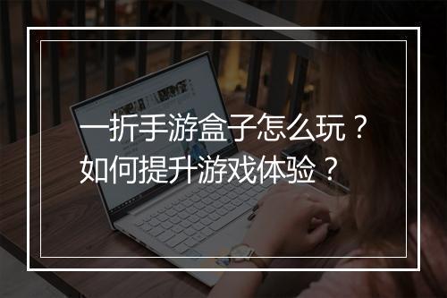 一折手游盒子怎么玩？如何提升游戏体验？