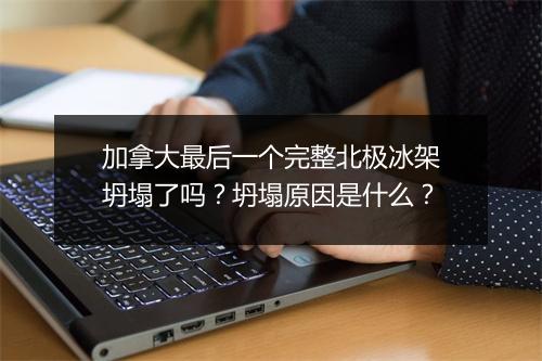 加拿大最后一个完整北极冰架坍塌了吗？坍塌原因是什么？