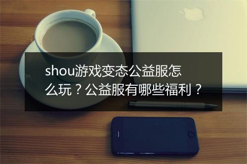 shou游戏变态公益服怎么玩？公益服有哪些福利？