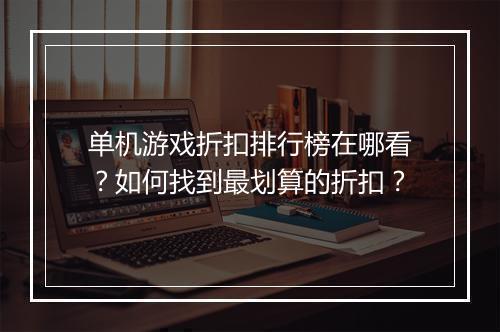 单机游戏折扣排行榜在哪看？如何找到最划算的折扣？