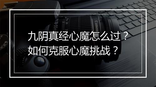 九阴真经心魔怎么过?如何克服心魔挑战?