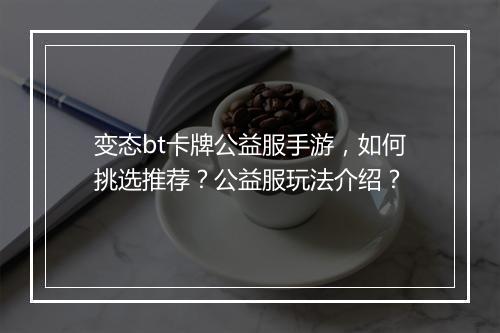 变态bt卡牌公益服手游，如何挑选推荐？公益服玩法介绍？