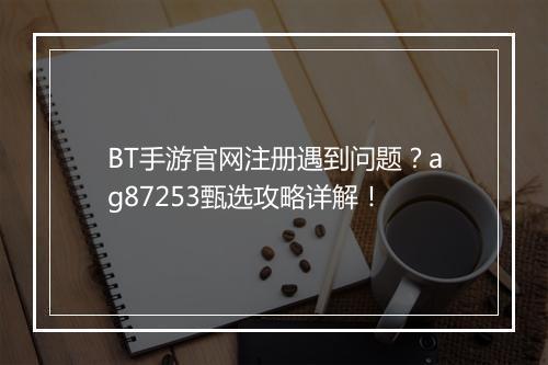 BT手游官网注册遇到问题?ag87253甄选攻略详解!