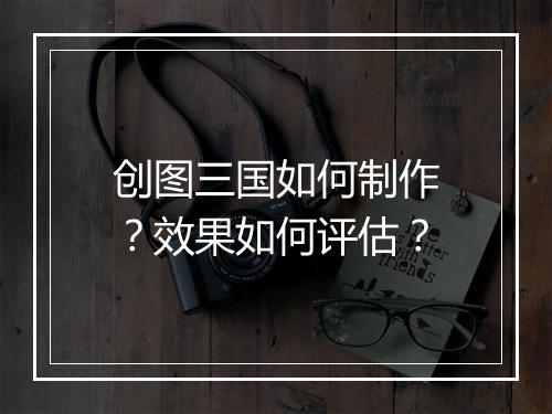 创图三国如何制作？效果如何评估？