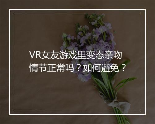 VR女友游戏里变态亲吻情节正常吗？如何避免？