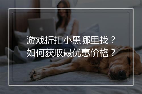 游戏折扣小黑哪里找？如何获取最优惠价格？
