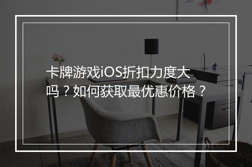 卡牌游戏iOS折扣力度大吗?如何获取最优惠价格?