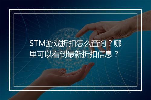 STM游戏折扣怎么查询?哪里可以看到最新折扣信息?