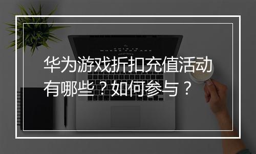 华为游戏折扣充值活动有哪些？如何参与？