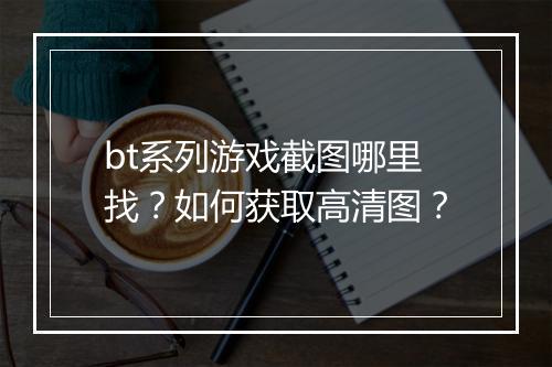 bt系列游戏截图哪里找?如何获取高清图?