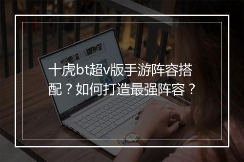 十虎bt超v版手游阵容搭配？如何打造最强阵容？