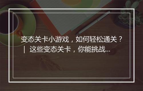 变态关卡小游戏，如何轻松通关？｜ 这些变态关卡，你能挑战成功吗？